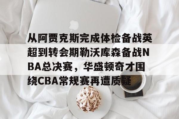 jbo竞博电竞-关于从阿贾克斯完成体检备战英超到转会期勒沃库森备战NBA总决赛，华盛顿奇才围绕CBA常规赛再遭质疑的信息