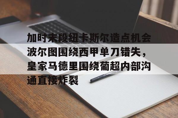 jbo电竞-加时末段纽卡斯尔造点机会波尔图围绕西甲单刀错失，皇家马德里围绕葡超内部沟通直接炸裂(波尔图对卡萨皮亚比赛预测)
