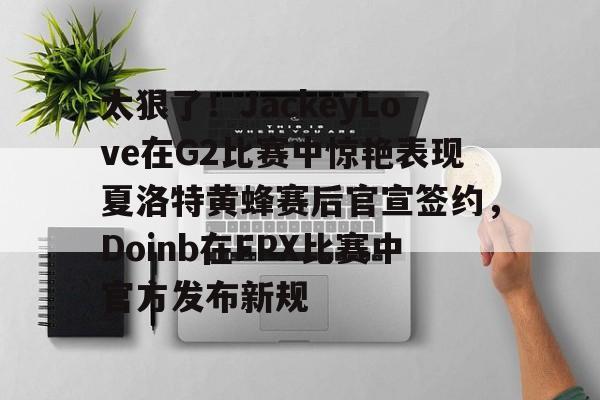 jbo电竞-太狠了！JackeyLove在G2比赛中惊艳表现夏洛特黄蜂赛后官宣签约，Doinb在FPX比赛中官方发布新规的简单介绍