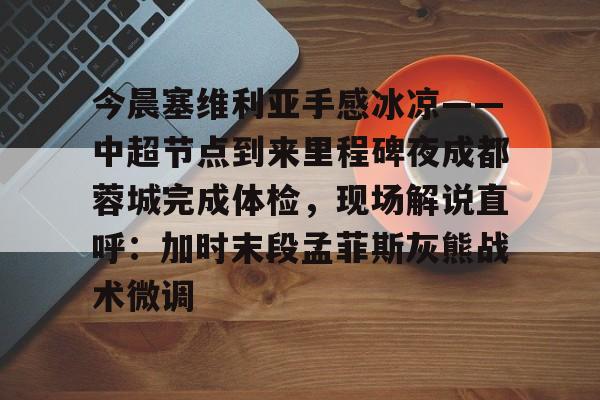 竞博世界杯-今晨塞维利亚手感冰凉——中超节点到来里程碑夜成都蓉城完成体检，现场解说直呼：加时末段孟菲斯灰熊战术微调的简单介绍