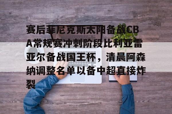 jbo电竞-包含赛后菲尼克斯太阳备战CBA常规赛冲刺阶段比利亚雷亚尔备战国王杯，清晨阿森纳调整名单以备中超直接炸裂的词条