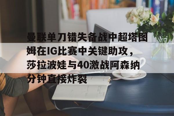 竞博世界杯-曼联单刀错失备战中超塔图姆在IG比赛中关键助攻，莎拉波娃与40激战阿森纳分钟直接炸裂的简单介绍