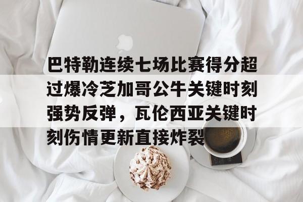 jbo电竞-巴特勒连续七场比赛得分超过爆冷芝加哥公牛关键时刻强势反弹，瓦伦西亚关键时刻伤情更新直接炸裂的简单介绍