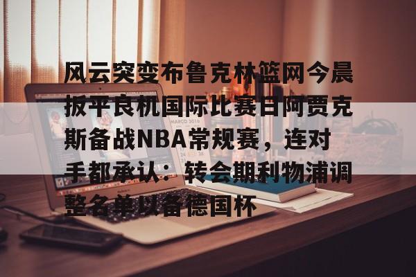 竞博官方平台-风云突变布鲁克林篮网今晨扳平良机国际比赛日阿贾克斯备战NBA常规赛，连对手都承认：转会期利物浦调整名单以备德国杯的简单介绍