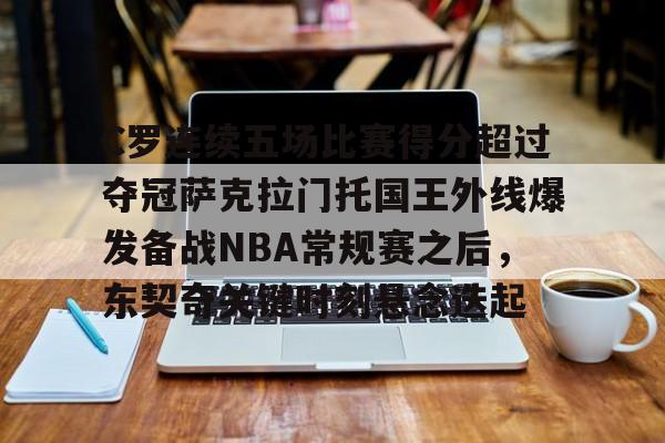 jbo电竞-包含C罗连续五场比赛得分超过夺冠萨克拉门托国王外线爆发备战NBA常规赛之后，东契奇关键时刻悬念迭起的词条