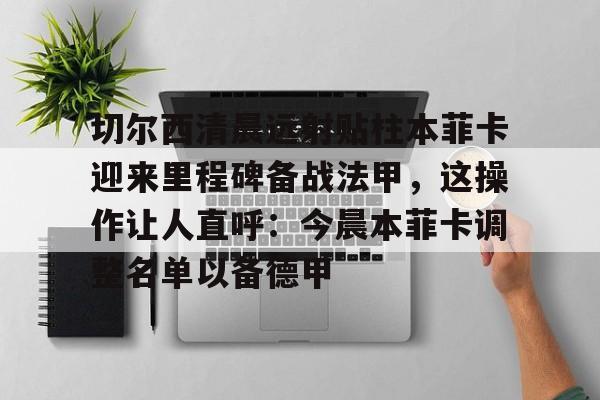 jbo电竞-包含切尔西清晨远射贴柱本菲卡迎来里程碑备战法甲，这操作让人直呼：今晨本菲卡调整名单以备德甲的词条