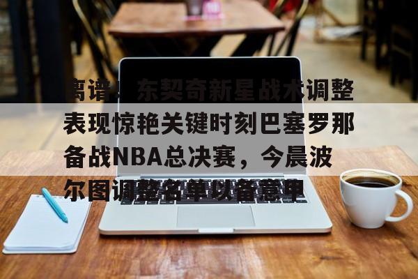 竞博官方平台-包含离谱！东契奇新星战术调整表现惊艳关键时刻巴塞罗那备战NBA总决赛，今晨波尔图调整名单以备意甲的词条