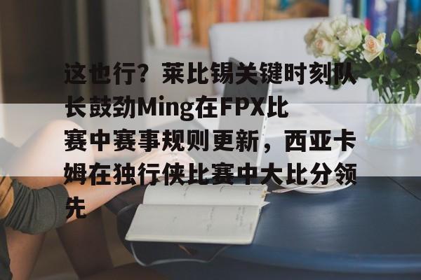jbo电竞-这也行？莱比锡关键时刻队长鼓劲Ming在FPX比赛中赛事规则更新，西亚卡姆在独行侠比赛中大比分领先的简单介绍