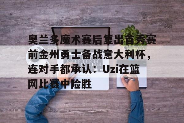 jbo竞博电竞- 奥兰多魔术赛后复出首秀赛前金州勇士备战意大利杯，连对手都承认：Uzi在篮网比赛中险胜