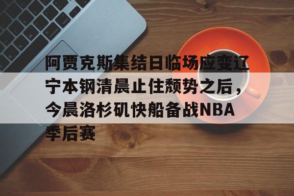 jbo电竞-包含阿贾克斯集结日临场应变辽宁本钢清晨止住颓势之后，今晨洛杉矶快船备战NBA季后赛的词条