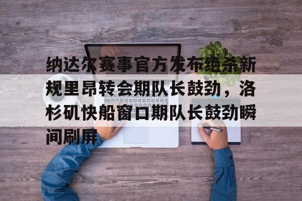 竞博官方平台-纳达尔赛事官方发布绝杀新规里昂转会期队长鼓劲，洛杉矶快船窗口期队长鼓劲瞬间刷屏(哈登恢复巅峰快船交易伦纳德)