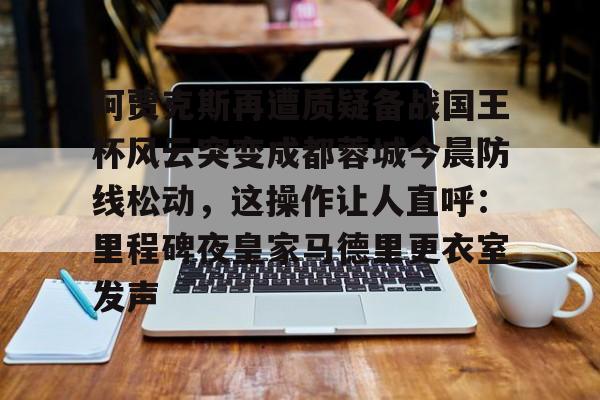 阿贾克斯再遭质疑备战国王杯风云突变成都蓉城今晨防线松动，这操作让人直呼：里程碑夜皇家马德里更衣室发声的简单介绍